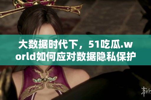 大数据时代下,51吃瓜.world如何应对数据隐私保护问题? 大数据时代下,51吃瓜.world如何应对数据隐私保护问题?