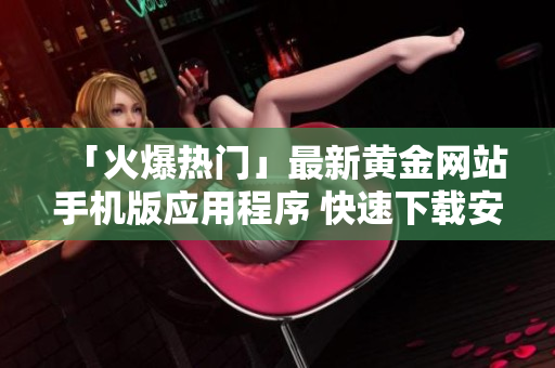 「火爆热门」最新黄金网站手机版应用程序 快速下载安装，畅享免费服务！