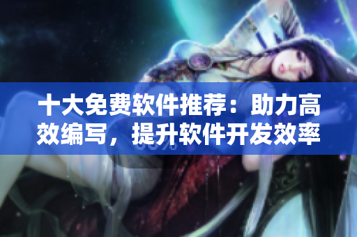 十大免费软件推荐：助力高效编写，提升软件开发效率