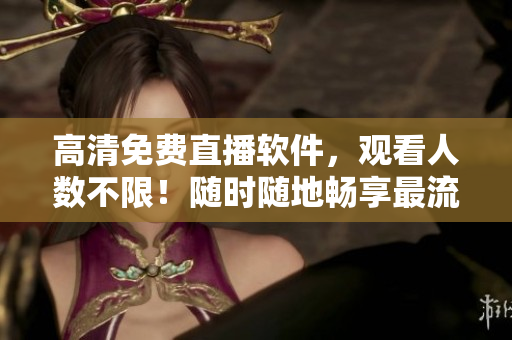 高清免费直播软件，观看人数不限！随时随地畅享最流畅的在线观影体验