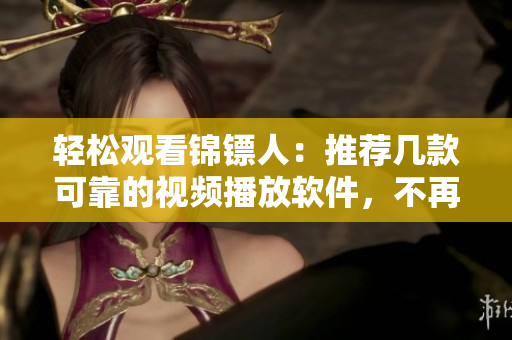 轻松观看锦镖人:推荐几款可靠的视频播放软件,不再被广告困扰! 轻松观看锦镖人:推荐几款可靠的视频播放软件,不再被广告困扰!