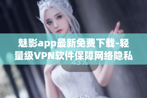 魅影app最新免费下载-轻量级VPN软件保障网络隐私安全 魅影app最新免费下载-轻量级VPN软件保障网络隐私安全