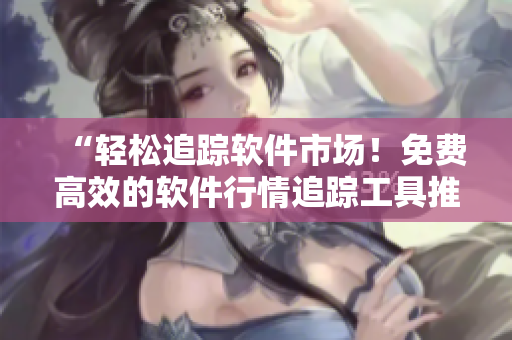 “轻松追踪软件市场！免费高效的软件行情追踪工具推荐”