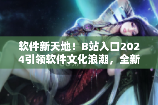 软件新天地！B站入口2024引领软件文化浪潮，全新升级惊艳亮相！