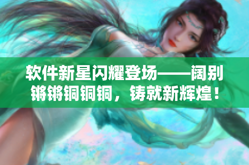 软件新星闪耀登场——阔别锵锵铜铜铜，铸就新辉煌！