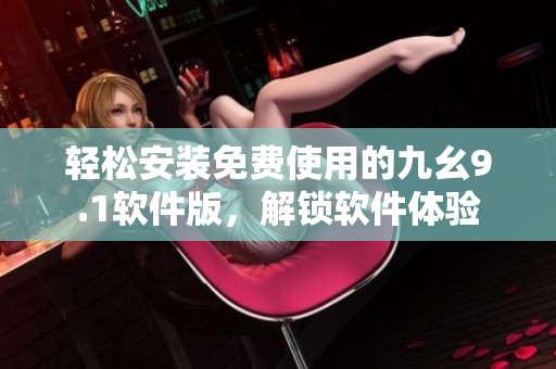 轻松安装免费使用的九幺9.1软件版,解锁软件体验 轻松安装免费使用的九幺9.1软件版,解锁软件体验