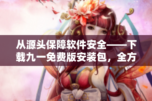 从源头保障软件安全——下载九一免费版安装包，全方位守护电脑安全