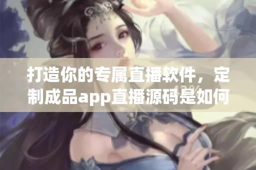 打造你的专属直播软件,定制成品app直播源码是如何实现的? 打造你的专属直播软件,定制成品app直播源码是如何实现的?
