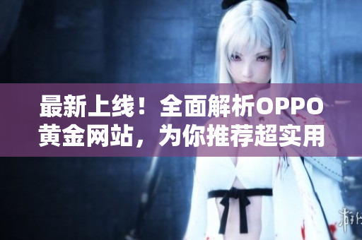 最新上线！全面解析OPPO黄金网站，为你推荐超实用软件清单