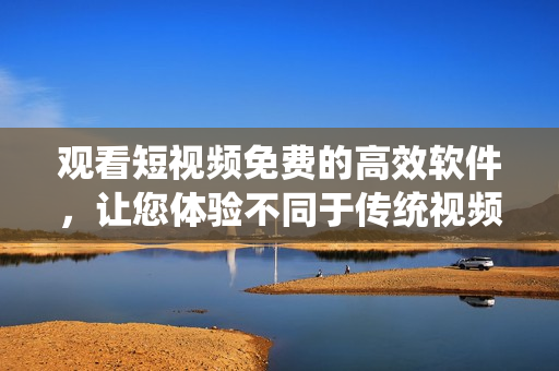 观看短视频免费的高效软件,让您体验不同于传统视频平台的崭新感受! 观看短视频免费的高效软件,让您体验不同于传统视频平台的崭新感受!