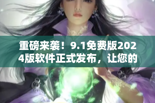 重磅来袭！9.1免费版2024版软件正式发布，让您的应用变得更加优秀！