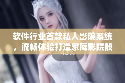 软件行业首款私人影院系统，流畅体验打造家庭影院般观影感受