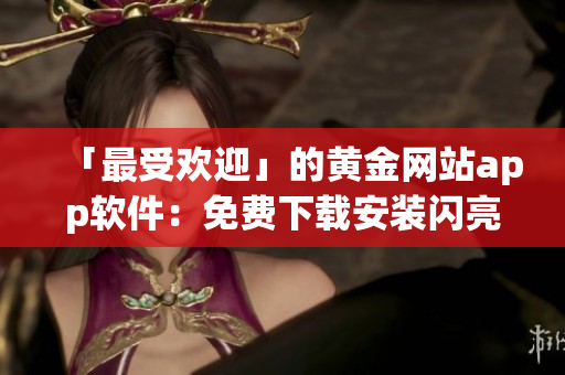 「最受欢迎」的黄金网站app软件：免费下载安装闪亮登场！