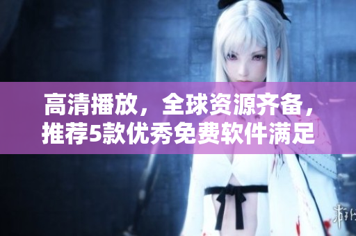 高清播放，全球资源齐备，推荐5款优秀免费软件满足你的影音需求