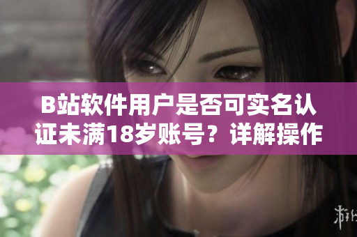B站软件用户是否可实名认证未满18岁账号?详解操作方法和注意事项! B站软件用户是否可实名认证未满18岁账号?详解操作方法和注意事项!