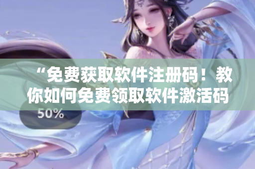 “免费获取软件注册码！教你如何免费领取软件激活码方法详解”
