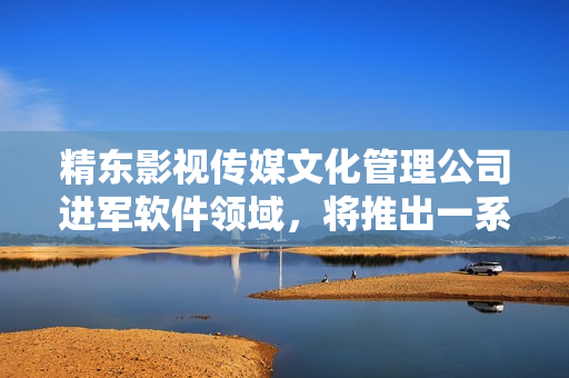 精东影视传媒文化管理公司进军软件领域，将推出一系列创新产品