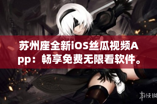 苏州座全新iOS丝瓜视频App:畅享免费无限看软件。 苏州座全新iOS丝瓜视频App:畅享免费无限看软件。