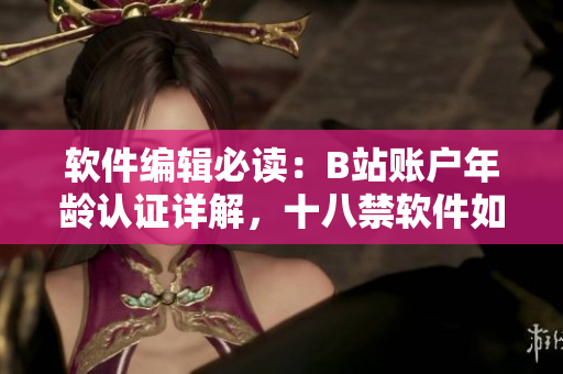 软件编辑必读：B站账户年龄认证详解，十八禁软件如何正确实名认证？！