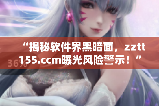 “揭秘软件界黑暗面，zztt155.ccm曝光风险警示！”