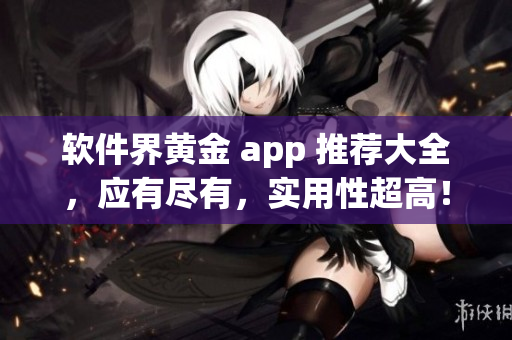 软件界黄金 app 推荐大全，应有尽有，实用性超高！