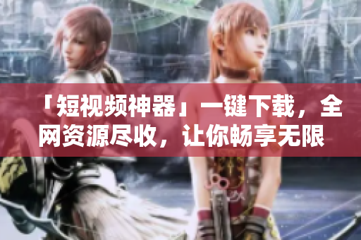 「短视频神器」一键下载，全网资源尽收，让你畅享无限快乐！