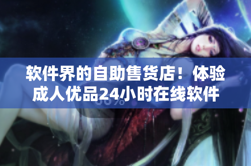 软件界的自助售货店！体验成人优品24小时在线软件购物新方式