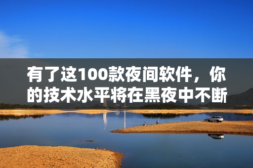有了这100款夜间软件,你的技术水平将在黑夜中不断提升! 有了这100款夜间软件,你的技术水平将在黑夜中不断提升!