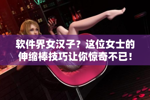 软件界女汉子？这位女士的伸缩棒技巧让你惊奇不已！