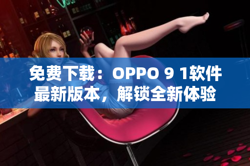 免费下载：OPPO 9 1软件最新版本，解锁全新体验