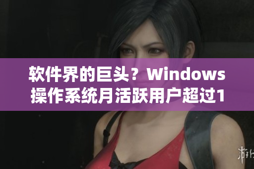 软件界的巨头?Windows操作系统月活跃用户超过10亿! 软件界的巨头?Windows操作系统月活跃用户超过10亿!