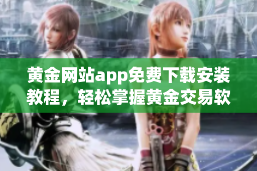 黄金网站app免费下载安装教程，轻松掌握黄金交易软件运行技巧