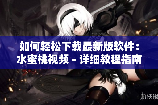 如何轻松下载最新版软件：水蜜桃视频 - 详细教程指南
