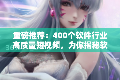 重磅推荐：400个软件行业高质量短视频，为你揭秘软件开发秘籍