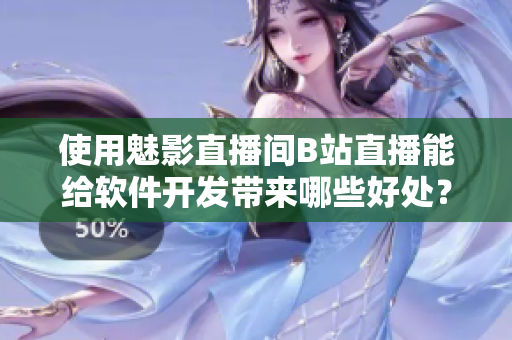 使用魅影直播间B站直播能给软件开发带来哪些好处？——一位编者的思考