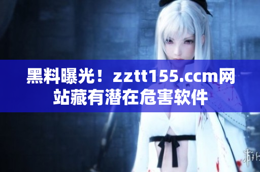 黑料曝光！zztt155.ccm网站藏有潜在危害软件
