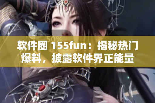 软件圈 155fun：揭秘热门爆料，披露软件界正能量