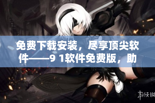 免费下载安装,尽享顶尖软件——9 1软件免费版,助你解决软件难题 免费下载安装,尽享顶尖软件——9 1软件免费版,助你解决软件难题