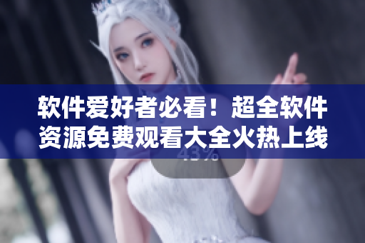 软件爱好者必看!超全软件资源免费观看大全火热上线! 软件爱好者必看!超全软件资源免费观看大全火热上线!