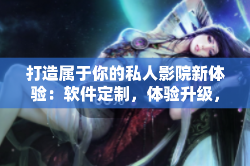 打造属于你的私人影院新体验：软件定制，体验升级，让你的家庭影院更智能！