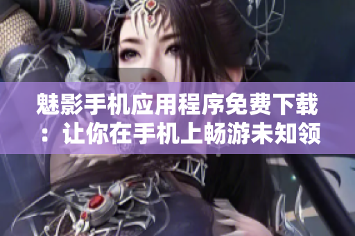 魅影手机应用程序免费下载:让你在手机上畅游未知领域的最佳选择! 魅影手机应用程序免费下载:让你在手机上畅游未知领域的最佳选择!