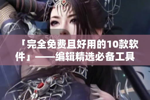 「完全免费且好用的10款软件」——编辑精选必备工具,让你玩转电脑! 「完全免费且好用的10款软件」——编辑精选必备工具,让你玩转电脑!