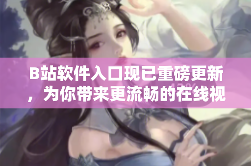 B站软件入口现已重磅更新，为你带来更流畅的在线视频体验！