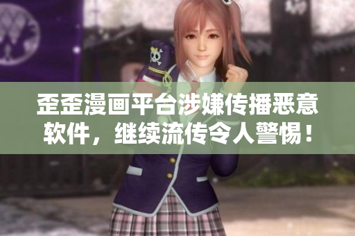 歪歪漫画平台涉嫌传播恶意软件，继续流传令人警惕！