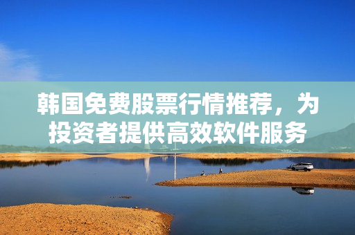韩国免费股票行情推荐,为投资者提供高效软件服务 韩国免费股票行情推荐,为投资者提供高效软件服务