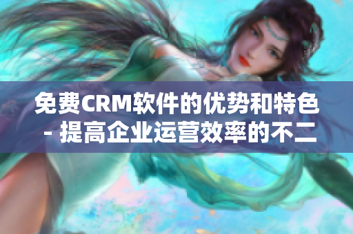 免费CRM软件的优势和特色 - 提高企业运营效率的不二选择! 免费CRM软件的优势和特色 - 提高企业运营效率的不二选择!