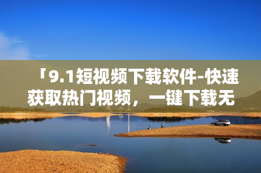 「9.1短视频下载软件-快速获取热门视频，一键下载无广告」