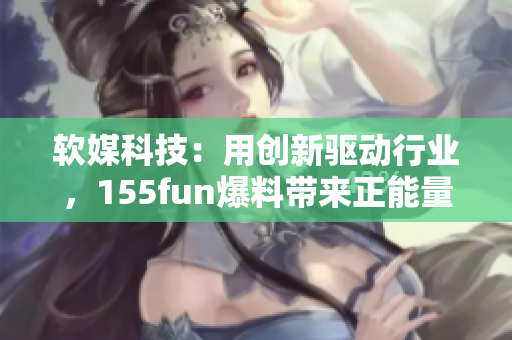 软媒科技：用创新驱动行业，155fun爆料带来正能量