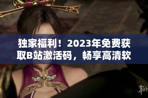 独家福利！2023年免费获取B站激活码，畅享高清软件教程大全