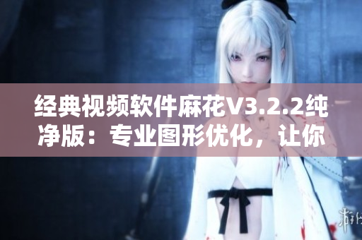 经典视频软件麻花V3.2.2纯净版：专业图形优化，让你享受无卡顿观影体验